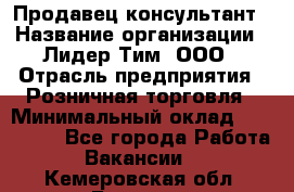 Продавец-консультант › Название организации ­ Лидер Тим, ООО › Отрасль предприятия ­ Розничная торговля › Минимальный оклад ­ 140 000 - Все города Работа » Вакансии   . Кемеровская обл.,Белово г.